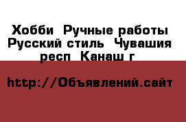 Хобби. Ручные работы Русский стиль. Чувашия респ.,Канаш г.